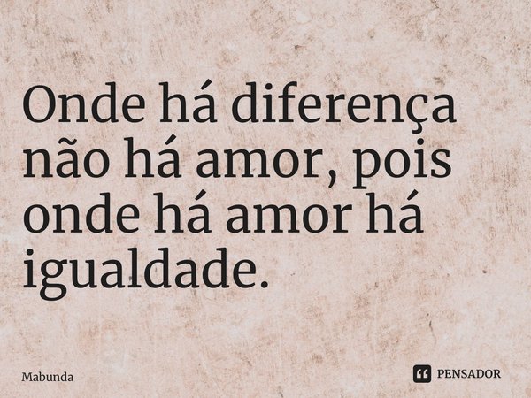 Onde há diferença não há amor, pois onde há amor há igualdade. ⁠... Frase de MabundaJr.