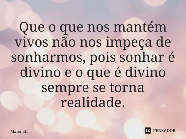 Que o que nos mantém vivos não nos impeça de sonharmos, pois sonhar é divino e o que é divino sempre se torna realidade. ⁠... Frase de MabundaJr.