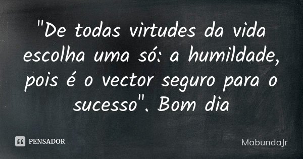 "De todas virtudes da vida escolha uma só: a humildade, pois é o vector seguro para o sucesso". Bom dia... Frase de MabundaJr.