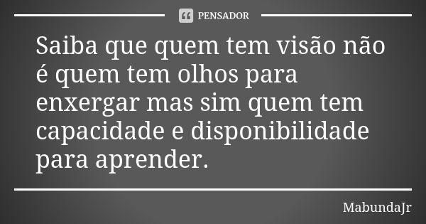 Saiba que quem tem visão não é quem tem olhos para enxergar mas sim quem tem capacidade e disponibilidade para aprender.... Frase de MabundaJr.