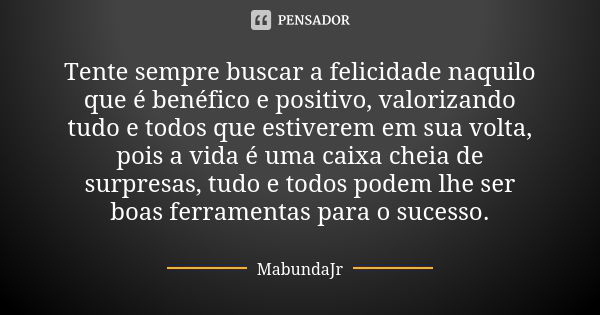 Tente sempre buscar a felicidade naquilo que é benéfico e positivo, valorizando tudo e todos que estiverem em sua volta, pois a vida é uma caixa cheia de surpre... Frase de MabundaJr.