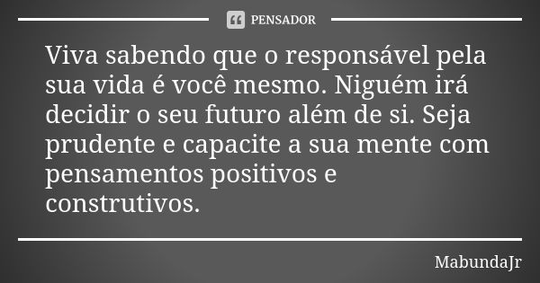 Viva sabendo que o responsável pela sua vida é você mesmo. Niguém irá decidir o seu futuro além de si. Seja prudente e capacite a sua mente com pensamentos posi... Frase de MabundaJr.