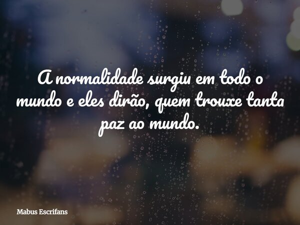 A normalidade surgiu em todo o mundo e eles dirão, quem trouxe tanta paz ao mundo.... Frase de Mabus Escrifans.
