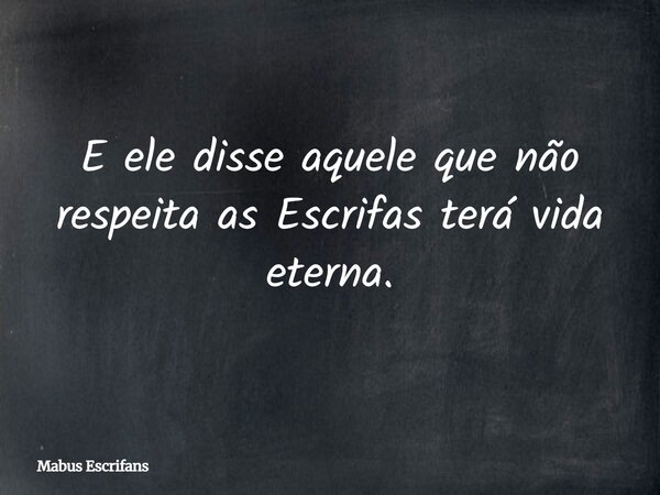 E ele disse aquele que não respeita as Escrifas terá vida eterna.... Frase de Mabus Escrifans.