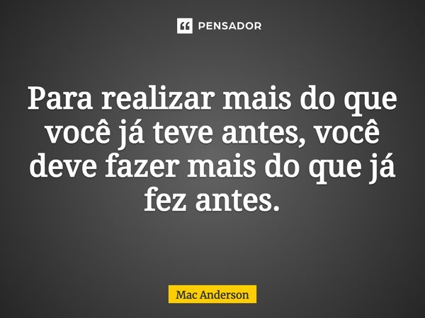 ⁠Para realizar mais do que você já teve antes, você deve fazer mais do que já fez antes.... Frase de Mac Anderson.