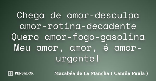 Chega de amor-desculpa amor-rotina-decadente Quero amor-fogo-gasolina Meu amor, amor, é amor-urgente!... Frase de Macabéa de La Mancha ( Camila Paula ).
