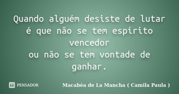 Quando alguém desiste de lutar é que não se tem espírito vencedor ou não se tem vontade de ganhar.... Frase de Macabéa de La Mancha ( Camila Paula ).