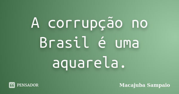 A corrupção no Brasil é uma aquarela.... Frase de Macajuba Sampaio.