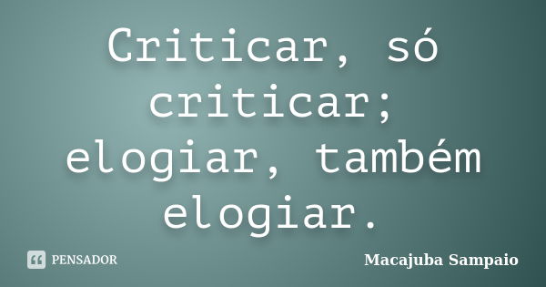 Criticar, só criticar; elogiar, também elogiar.... Frase de Macajuba Sampaio.