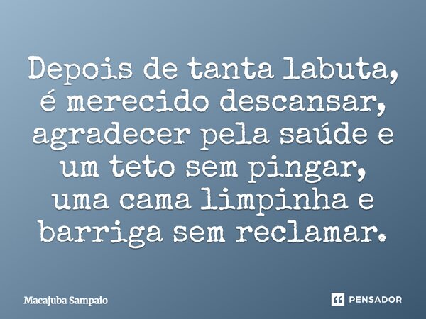 Depois de tanta labuta, é merecido descansar, agradecer pela saúde e um teto sem pingar, uma cama limpinha e barriga sem reclamar.... Frase de Macajuba Sampaio.