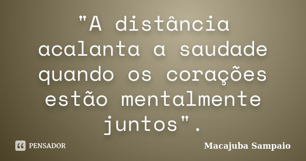 "A distância acalanta a saudade quando os corações estão mentalmente juntos".... Frase de Macajuba Sampaio.