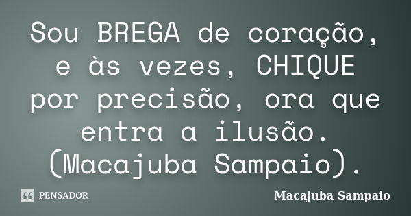 Sou BREGA de coração, e às vezes, CHIQUE por precisão, ora que entra a ilusão. (Macajuba Sampaio).... Frase de Macajuba Sampaio.