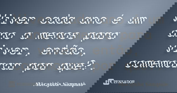 Viver cada ano é um ano a menos para viver, então, comemorar por que?.... Frase de Macajuba Sampaio.