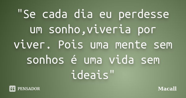 "Se cada dia eu perdesse um sonho,viveria por viver. Pois uma mente sem sonhos é uma vida sem ideais"... Frase de Macall.