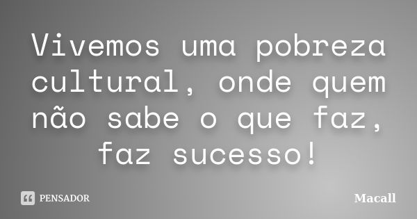 Vivemos uma pobreza cultural, onde quem não sabe o que faz, faz sucesso!... Frase de Macall.