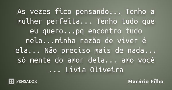 As vezes fico pensando... Tenho a mulher perfeita... Tenho tudo que eu quero...pq encontro tudo nela...minha razão de viver é ela... Não preciso mais de nada...... Frase de Macário Filho.