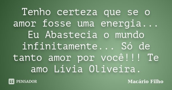 Tenho certeza que se o amor fosse uma energia... Eu Abastecia o mundo infinitamente... Só de tanto amor por você!!! Te amo Lívia Oliveira.... Frase de Macário Filho.