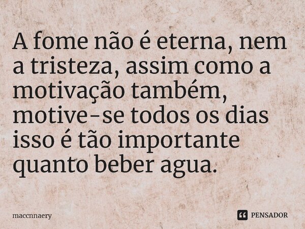 ⁠A fome não é eterna, nem a tristeza, assim como a motivação também, motive-se todos os dias isso é tão importante quanto beber agua.... Frase de Maccnnaery.
