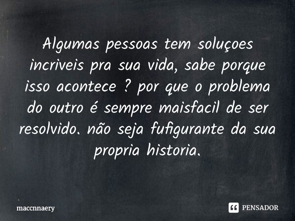 ⁠Algumas pessoas tem soluções incríveis pra sua vida, sabe porque isso acontece ? por que o problema do outro é sempre maisfacil de ser resolvido. não seja fufi... Frase de Maccnnaery.