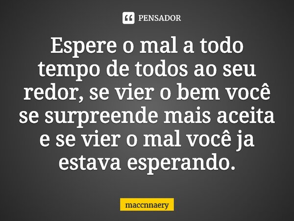 ⁠Espere o mal a todo tempo de todos ao seu redor, se vier o bem você se surpreende mais aceita e se vier o mal você ja estava esperando.... Frase de Maccnnaery.