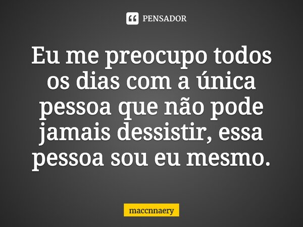 Eu me preocupo todos os dias com a única pessoa⁠ que não pode jamais desistir, essa pessoa sou eu mesmo.... Frase de Maccnnaery.