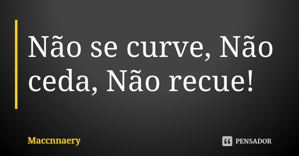 Não se curve, Não ceda, Não recue!... Frase de Maccnnaery.