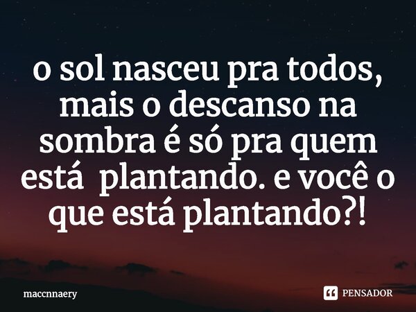 ⁠o sol nasceu pra todos, mais o descanso na sombra é só pra quem está plantando. e você o que está plantando?!... Frase de Maccnnaery.