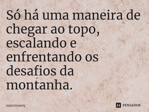⁠Só há uma maneira de chegar ao topo, escalando e enfrentando os desafios da montanha.... Frase de Maccnnaery.