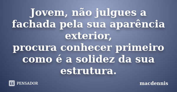 Jovem, não julgues a fachada pela sua aparência exterior, procura conhecer primeiro como é a solidez da sua estrutura.... Frase de macdennis.