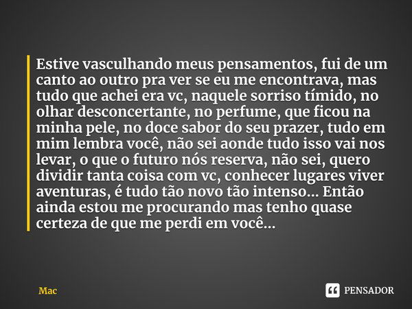 ⁠Estive vasculhando meus pensamentos, fui de um canto ao outro pra ver se eu me encontrava, mas tudo que achei era vc, naquele sorriso tímido, no olhar desconce... Frase de Mac.