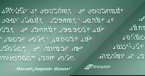 Oh!Eu o estimo, e estando a seu lado, tremo; acho o bonito, e tenho receio de olhar para ele: gosto de oui-lo falar, e nunca me animo a conversar com ele.... Frase de Macedo Joaquim Manuel.