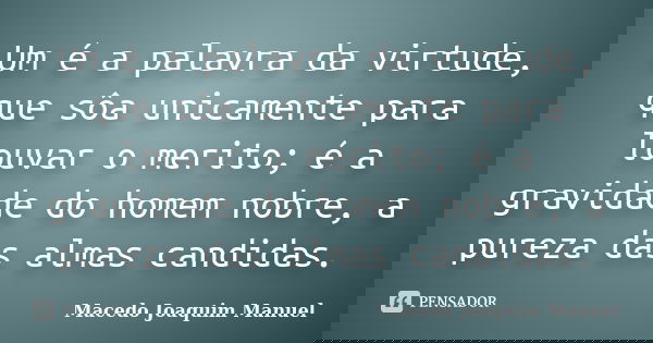 Um é a palavra da virtude, que sôa unicamente para louvar o merito; é a gravidade do homem nobre, a pureza das almas candidas.... Frase de Macedo Joaquim Manuel.