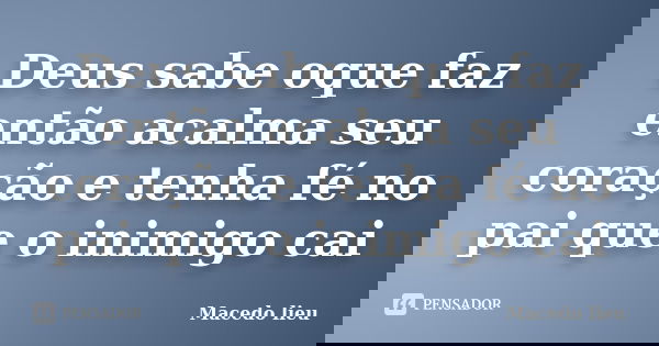 Deus sabe oque faz então acalma seu coração e tenha fé no pai que o inimigo cai... Frase de Macedo lieu.