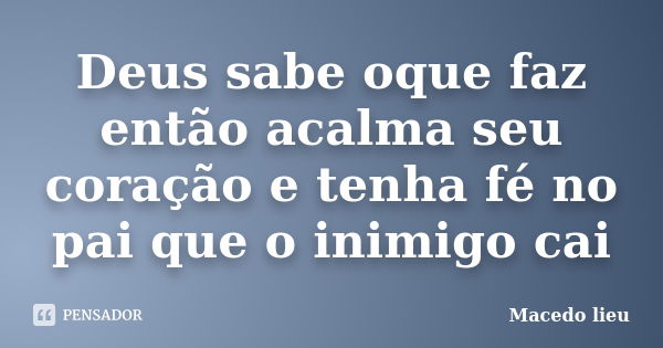 Deus sabe oque faz então acalma seu coração e tenha fé no pai que o inimigo cai... Frase de Macedo lieu.