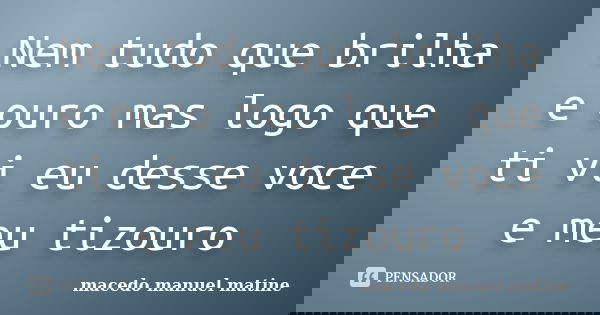 Nem tudo que brilha e ouro mas logo que ti vi eu desse voce e meu tizouro... Frase de macedo manuel matine.