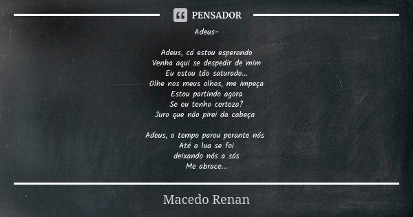 Adeus- Adeus, cá estou esperando Venha aqui se despedir de mim Eu estou tão saturado... Olhe nos meus olhos, me impeça Estou partindo agora Se eu tenho certeza?... Frase de Macedo Renan.