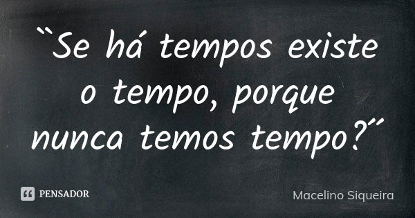 ``Se há tempos existe o tempo, porque nunca temos tempo?´´... Frase de Macelino Siqueira.