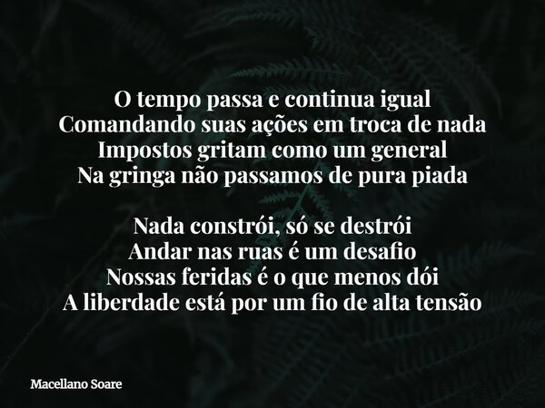 O tempo passa e continua igual Comandando suas ações em troca de nada Impostos gritam como um general Na gringa não passamos de pura piada Nada constrói, só se ... Frase de Macellano Soare.