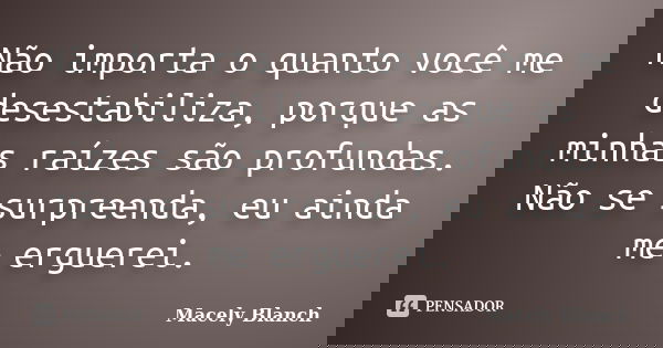 Não importa o quanto você me desestabiliza, porque as minhas raízes são profundas. Não se surpreenda, eu ainda me erguerei.... Frase de Macely Blanch.