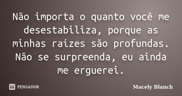 Não importa o quanto você me desestabiliza, porque as minhas raízes são profundas. Não se surpreenda, eu ainda me erguerei.... Frase de Macely Blanch.