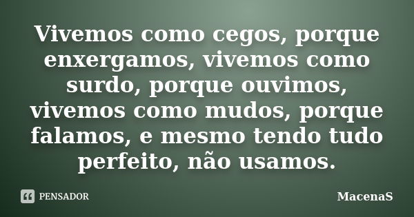 Vivemos como cegos, porque enxergamos, vivemos como surdo, porque ouvimos, vivemos como mudos, porque falamos, e mesmo tendo tudo perfeito, não usamos.... Frase de MacenaS.