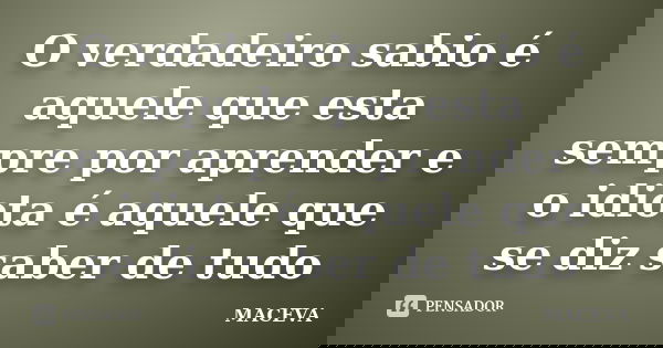 O verdadeiro sabio é aquele que esta sempre por aprender e o idiota é aquele que se diz saber de tudo... Frase de MACEVA.