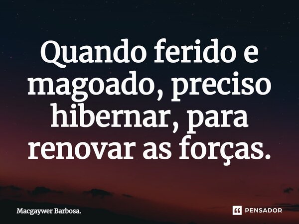 ⁠Quando ferido e magoado, preciso hibernar, para renovar as forças.... Frase de Macgaywer Barbosa..