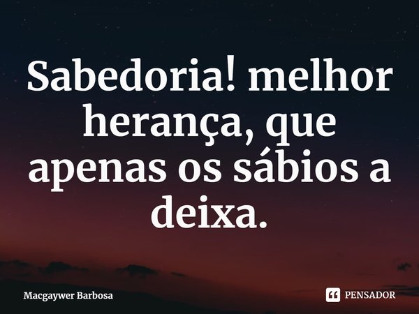 ⁠Sabedoria! melhor herança, que apenas os sábios a deixa.... Frase de Macgaywer Barbosa.
