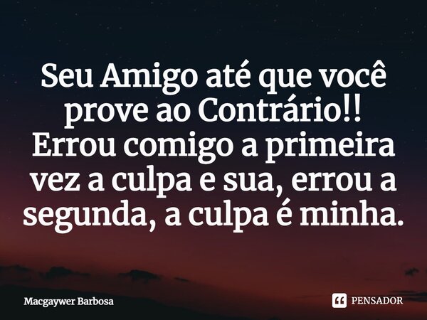 ⁠Seu Amigo até que você prove ao Contrário!! Errou comigo a primeira vez a culpa e sua, errou a segunda, a culpa é minha.... Frase de Macgaywer Barbosa.