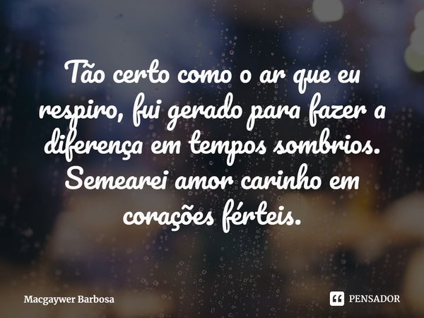 ⁠Tão certo como o ar que eu respiro, fui gerado para fazer a diferença em tempos sombrios.
Semearei amor carinho em corações férteis.... Frase de Macgaywer Barbosa.
