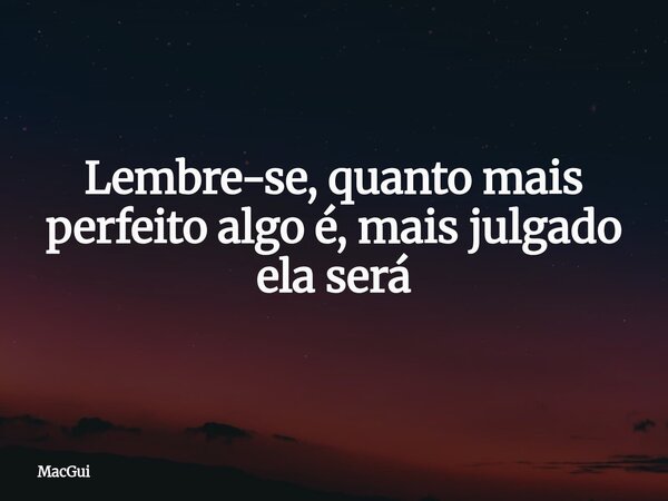 ⁠Lembre-se, quanto mais perfeito algo é, mais julgado ela será... Frase de MacGui.