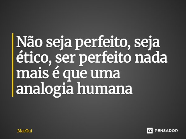⁠Não seja perfeito, seja ético, ser perfeito nada mais é que uma analogia humana... Frase de MacGui.