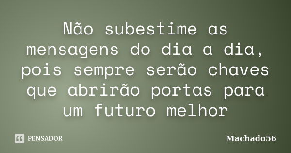 Não subestime as mensagens do dia a dia, pois sempre serão chaves que abrirão portas para um futuro melhor... Frase de Machado56.