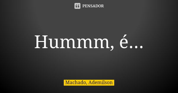 Hummm, é...... Frase de Machado, Ademilson.